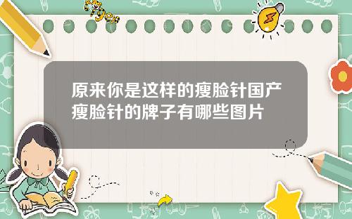 原来你是这样的瘦脸针国产瘦脸针的牌子有哪些图片
