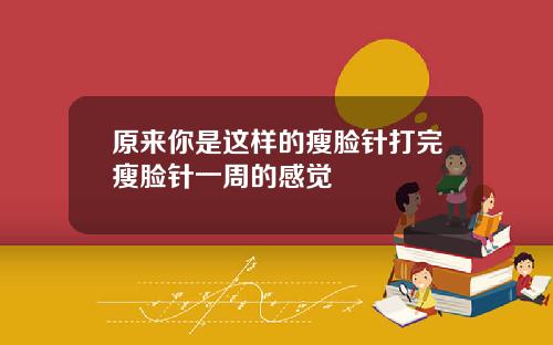 原来你是这样的瘦脸针打完瘦脸针一周的感觉