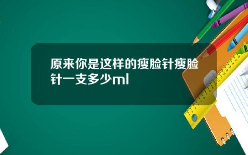 原来你是这样的瘦脸针瘦脸针一支多少ml