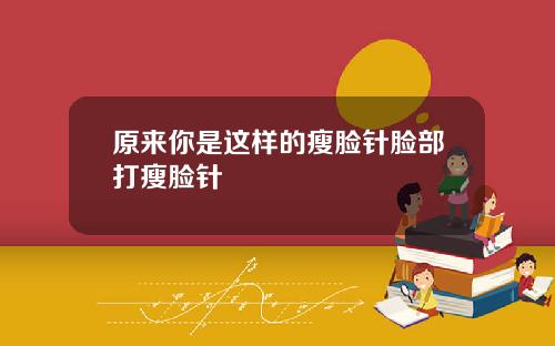 原来你是这样的瘦脸针脸部打瘦脸针