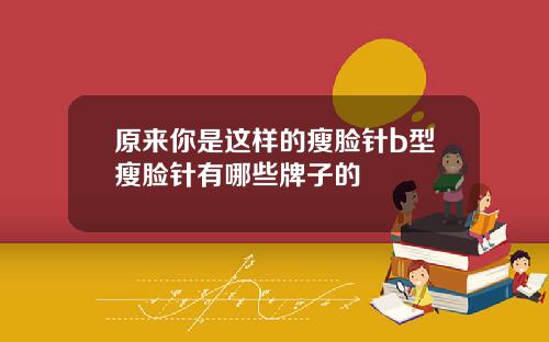 原来你是这样的瘦脸针b型瘦脸针有哪些牌子的