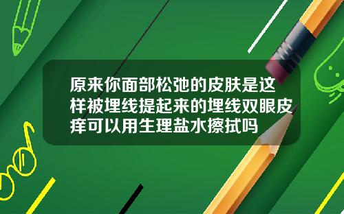 原来你面部松弛的皮肤是这样被埋线提起来的埋线双眼皮痒可以用生理盐水擦拭吗