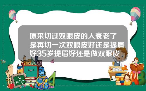 原来切过双眼皮的人衰老了是再切一次双眼皮好还是提眉好35岁提眉好还是做双眼皮好一点