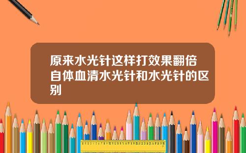原来水光针这样打效果翻倍自体血清水光针和水光针的区别