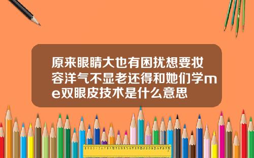 原来眼睛大也有困扰想要妆容洋气不显老还得和她们学me双眼皮技术是什么意思