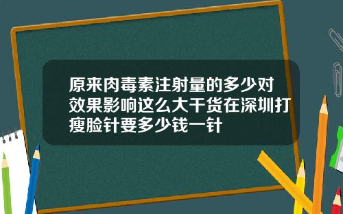 原来肉毒素注射量的多少对效果影响这么大干货在深圳打瘦脸针要多少钱一针