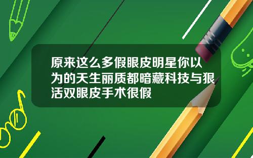 原来这么多假眼皮明星你以为的天生丽质都暗藏科技与狠活双眼皮手术很假