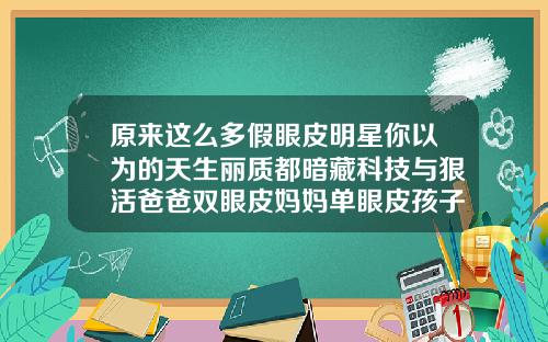 原来这么多假眼皮明星你以为的天生丽质都暗藏科技与狠活爸爸双眼皮妈妈单眼皮孩子是什么眼皮
