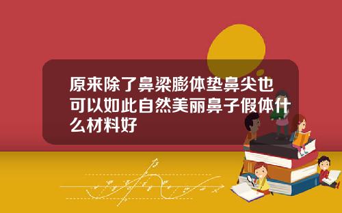 原来除了鼻梁膨体垫鼻尖也可以如此自然美丽鼻子假体什么材料好