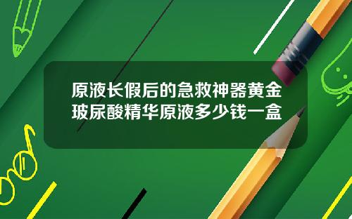 原液长假后的急救神器黄金玻尿酸精华原液多少钱一盒