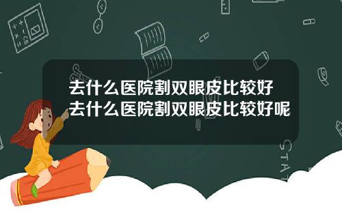 去什么医院割双眼皮比较好去什么医院割双眼皮比较好呢