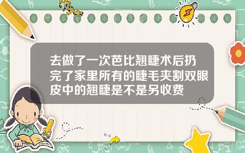去做了一次芭比翘睫术后扔完了家里所有的睫毛夹割双眼皮中的翘睫是不是另收费