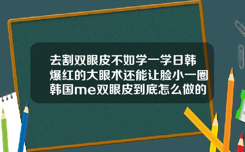 去割双眼皮不如学一学日韩爆红的大眼术还能让脸小一圈韩国me双眼皮到底怎么做的