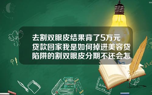 去割双眼皮结果背了5万元贷款回家我是如何掉进美容贷陷阱的割双眼皮分期不还会怎么样