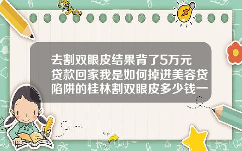 去割双眼皮结果背了5万元贷款回家我是如何掉进美容贷陷阱的桂林割双眼皮多少钱一次