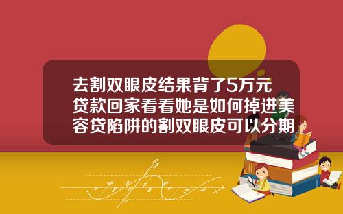 去割双眼皮结果背了5万元贷款回家看看她是如何掉进美容贷陷阱的割双眼皮可以分期嘛