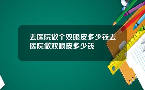 去医院做个双眼皮多少钱去医院做双眼皮多少钱