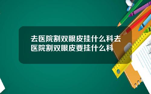 去医院割双眼皮挂什么科去医院割双眼皮要挂什么科