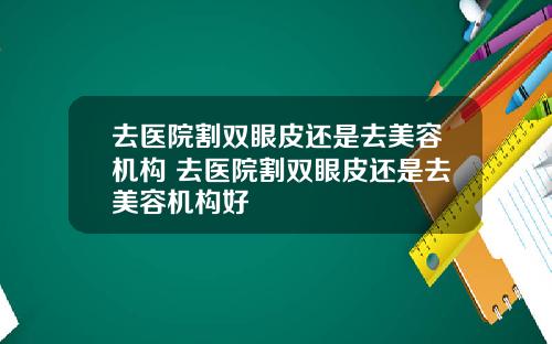 去医院割双眼皮还是去美容机构 去医院割双眼皮还是去美容机构好