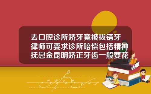 去口腔诊所矫牙竟被拔错牙律师可要求诊所赔偿包括精神抚慰金昆明矫正牙齿一般要花多少钱