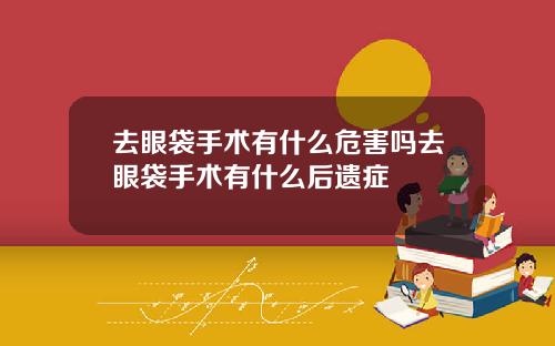 去眼袋手术有什么危害吗去眼袋手术有什么后遗症