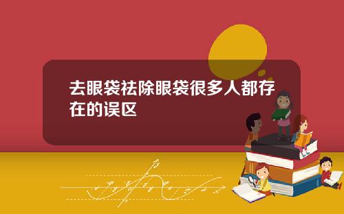 去眼袋祛除眼袋很多人都存在的误区