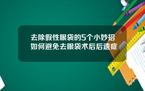 去除假性眼袋的5个小妙招如何避免去眼袋术后后遗症