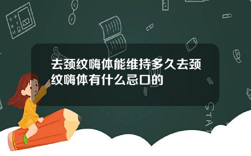 去颈纹嗨体能维持多久去颈纹嗨体有什么忌口的