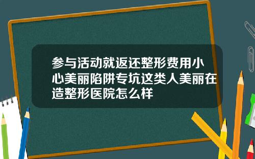 参与活动就返还整形费用小心美丽陷阱专坑这类人美丽在造整形医院怎么样