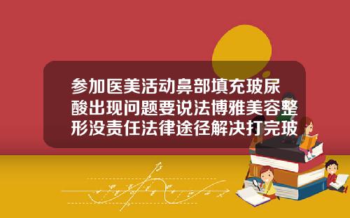 参加医美活动鼻部填充玻尿酸出现问题要说法博雅美容整形没责任法律途径解决打完玻尿酸能用冰块敷吗