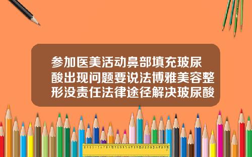 参加医美活动鼻部填充玻尿酸出现问题要说法博雅美容整形没责任法律途径解决玻尿酸发炎医院