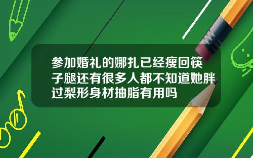 参加婚礼的娜扎已经瘦回筷子腿还有很多人都不知道她胖过梨形身材抽脂有用吗