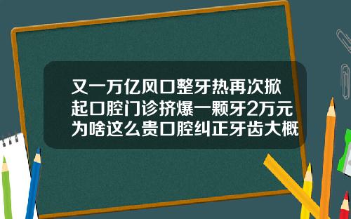 又一万亿风口整牙热再次掀起口腔门诊挤爆一颗牙2万元为啥这么贵口腔纠正牙齿大概多少钱