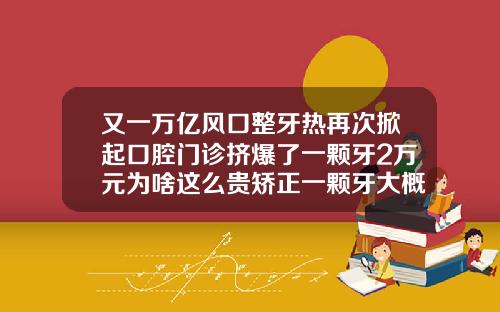 又一万亿风口整牙热再次掀起口腔门诊挤爆了一颗牙2万元为啥这么贵矫正一颗牙大概需要多少钱