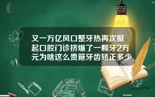 又一万亿风口整牙热再次掀起口腔门诊挤爆了一颗牙2万元为啥这么贵箍牙齿矫正多少钱一般