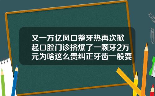 又一万亿风口整牙热再次掀起口腔门诊挤爆了一颗牙2万元为啥这么贵纠正牙齿一般要费用