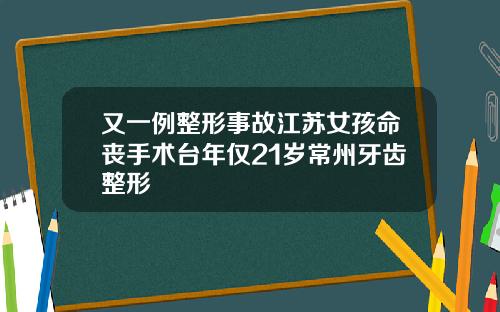 又一例整形事故江苏女孩命丧手术台年仅21岁常州牙齿整形
