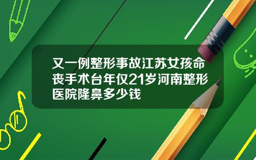 又一例整形事故江苏女孩命丧手术台年仅21岁河南整形医院隆鼻多少钱