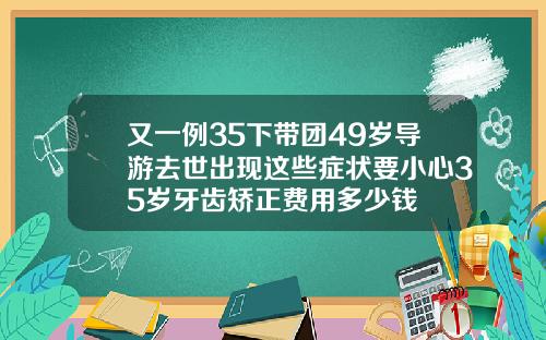 又一例35下带团49岁导游去世出现这些症状要小心35岁牙齿矫正费用多少钱