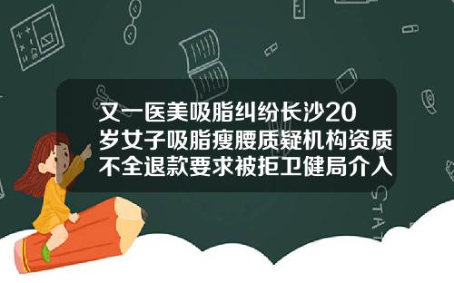 又一医美吸脂纠纷长沙20岁女子吸脂瘦腰质疑机构资质不全退款要求被拒卫健局介入调查腹部环吸脂手术费用