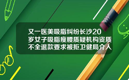 又一医美吸脂纠纷长沙20岁女子吸脂瘦腰质疑机构资质不全退款要求被拒卫健局介入调查长沙吸脂减肥整形