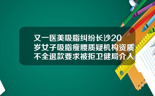 又一医美吸脂纠纷长沙20岁女子吸脂瘦腰质疑机构资质不全退款要求被拒卫健局介入调查长沙吸脂得多少钱