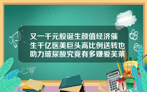又一千元股诞生颜值经济催生千亿医美巨头高比例送转也助力玻尿酸究竟有多赚爱芙莱和玻尿酸哪个好