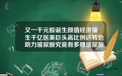 又一千元股诞生颜值经济催生千亿医美巨头高比例送转也助力玻尿酸究竟有多赚玻尿酸去除颈纹价格