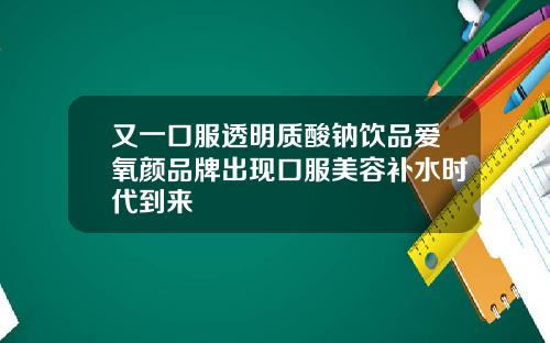又一口服透明质酸钠饮品爱氧颜品牌出现口服美容补水时代到来