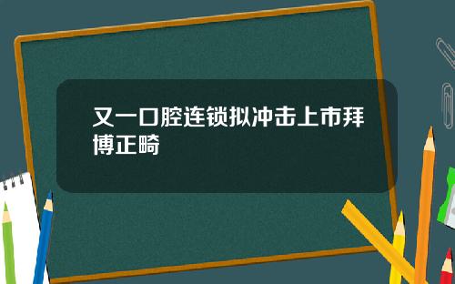 又一口腔连锁拟冲击上市拜博正畸