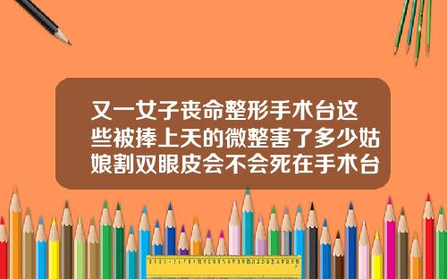 又一女子丧命整形手术台这些被捧上天的微整害了多少姑娘割双眼皮会不会死在手术台上