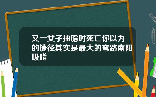 又一女子抽脂时死亡你以为的捷径其实是最大的弯路南阳吸脂