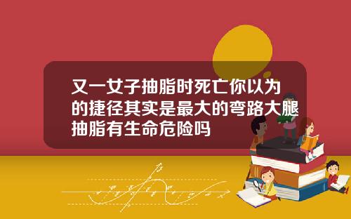 又一女子抽脂时死亡你以为的捷径其实是最大的弯路大腿抽脂有生命危险吗