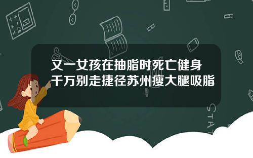 又一女孩在抽脂时死亡健身千万别走捷径苏州瘦大腿吸脂